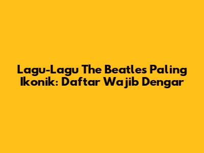 Lagu-Lagu The Beatles Paling Ikonik: Daftar Wajib Dengar