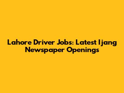 Lahore Driver Jobs: Latest Ijang Newspaper Openings