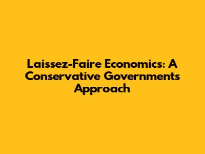 Laissez-Faire Economics: A Conservative Government's Approach