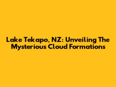 Lake Tekapo, NZ: Unveiling The Mysterious Cloud Formations