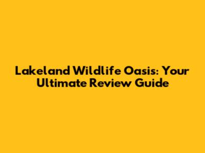 Lakeland Wildlife Oasis: Your Ultimate Review Guide