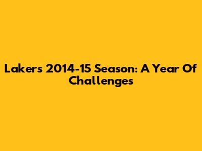 Lakers' 2014-15 Season: A Year Of Challenges