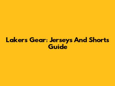 Lakers Gear: Jerseys And Shorts Guide