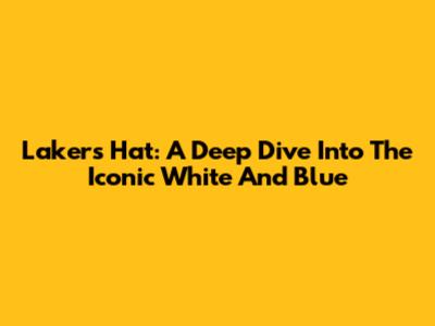 Lakers Hat: A Deep Dive Into The Iconic White And Blue