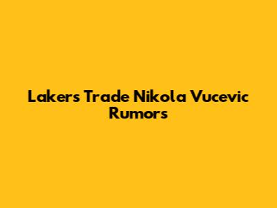 Lakers Trade Nikola Vucevic Rumors