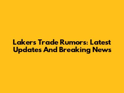 Lakers Trade Rumors: Latest Updates And Breaking News