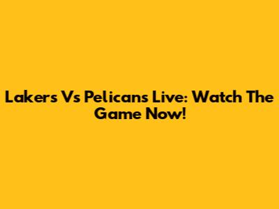 Lakers Vs Pelicans Live: Watch The Game Now!