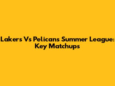 Lakers Vs Pelicans Summer League: Key Matchups
