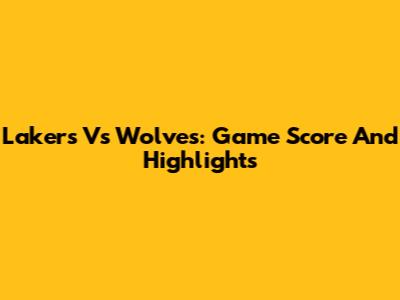 Lakers Vs Wolves: Game Score And Highlights