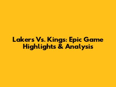 Lakers Vs. Kings: Epic Game Highlights & Analysis