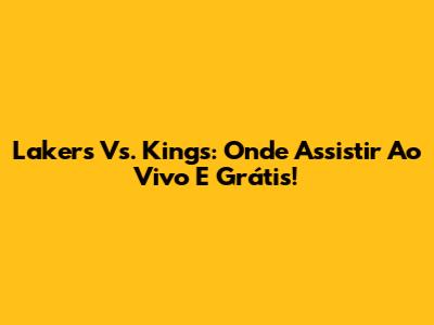 Lakers Vs. Kings: Onde Assistir Ao Vivo E Grátis!