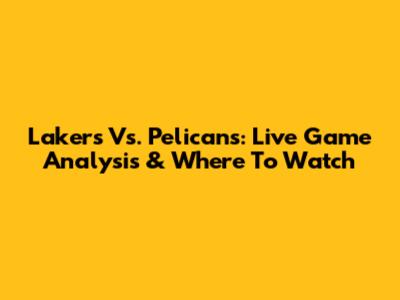 Lakers Vs. Pelicans: Live Game Analysis & Where To Watch