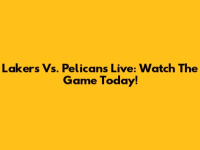Lakers Vs. Pelicans Live: Watch The Game Today!
