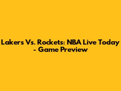 Lakers Vs. Rockets: NBA Live Today - Game Preview