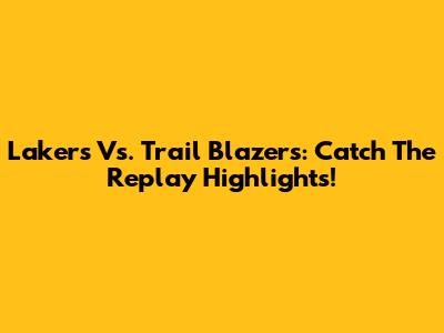 Lakers Vs. Trail Blazers: Catch The Replay Highlights!
