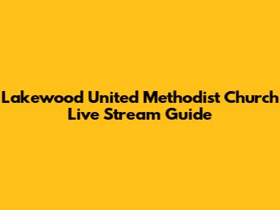 Lakewood United Methodist Church Live Stream Guide