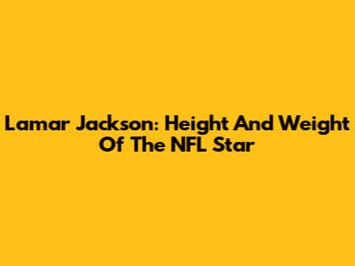Lamar Jackson: Height And Weight Of The NFL Star