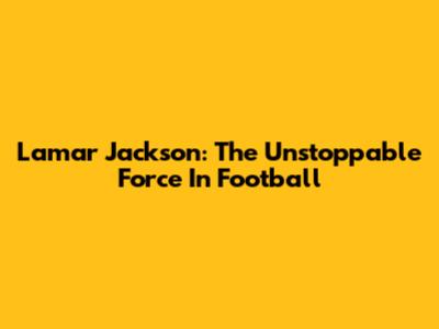 Lamar Jackson: The Unstoppable Force In Football
