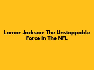 Lamar Jackson: The Unstoppable Force In The NFL