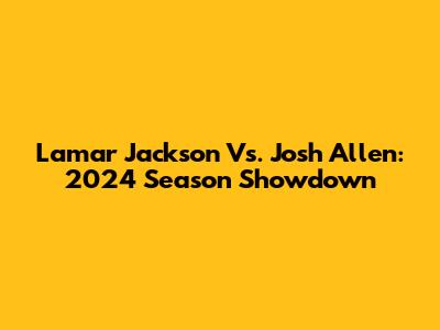 Lamar Jackson Vs. Josh Allen: 2024 Season Showdown