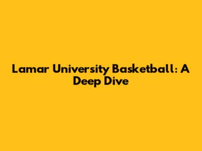 Lamar University Basketball: A Deep Dive