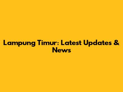 Lampung Timur: Latest Updates & News