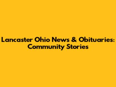 Lancaster Ohio News & Obituaries: Community Stories
