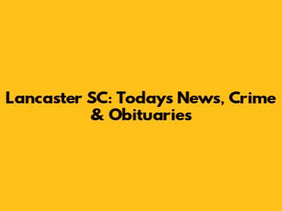 Lancaster SC: Today's News, Crime & Obituaries