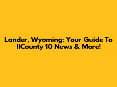 Lander, Wyoming: Your Guide To IICounty 10 News & More!