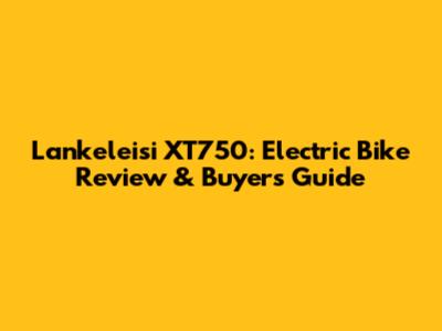 Lankeleisi XT750: Electric Bike Review & Buyer's Guide