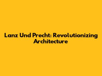 Lanz Und Precht: Revolutionizing Architecture