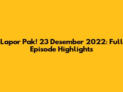 Lapor Pak! 23 Desember 2022: Full Episode Highlights