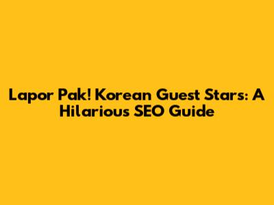 Lapor Pak! Korean Guest Stars: A Hilarious SEO Guide