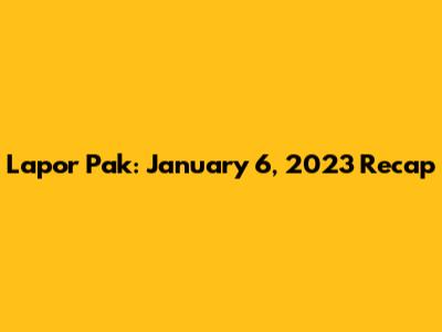 Lapor Pak: January 6, 2023 Recap