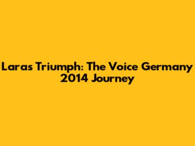 Lara's Triumph: The Voice Germany 2014 Journey