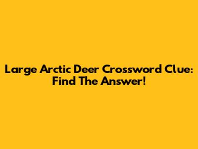 Large Arctic Deer Crossword Clue: Find The Answer!