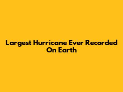 Largest Hurricane Ever Recorded On Earth