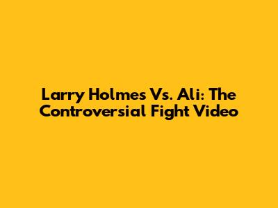 Larry Holmes Vs. Ali: The Controversial Fight Video