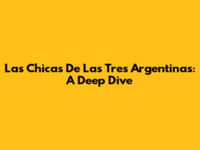Las Chicas De Las Tres Argentinas: A Deep Dive