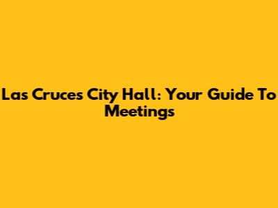 Las Cruces City Hall: Your Guide To Meetings