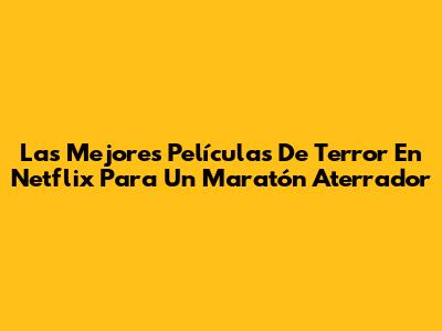 Las Mejores Películas De Terror En Netflix Para Un Maratón Aterrador
