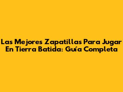 Las Mejores Zapatillas Para Jugar En Tierra Batida: Guía Completa
