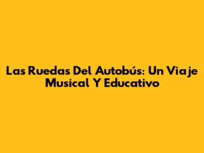 Las Ruedas Del Autobús: Un Viaje Musical Y Educativo