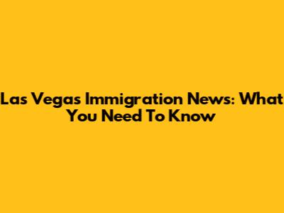Las Vegas Immigration News: What You Need To Know
