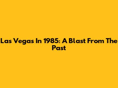 Las Vegas In 1985: A Blast From The Past