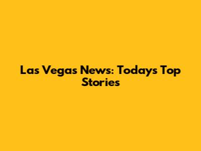 Las Vegas News: Today's Top Stories