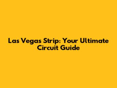 Las Vegas Strip: Your Ultimate Circuit Guide