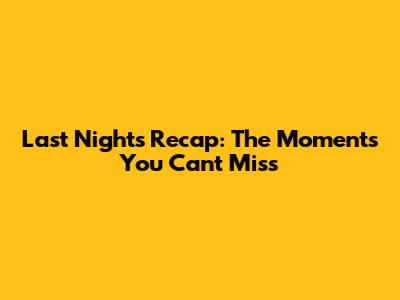 Last Night's Recap: The Moments You Can't Miss