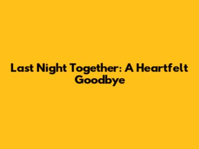 Last Night Together: A Heartfelt Goodbye