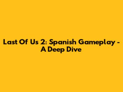 Last Of Us 2: Spanish Gameplay - A Deep Dive